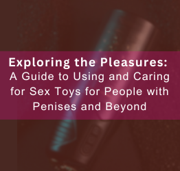 Exploring the Pleasures: A Guide to Using and Caring for Sex Toys for People with Penises and Beyond